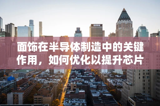 面饰在半导体制造中的关键作用，如何优化以提升芯片性能？
