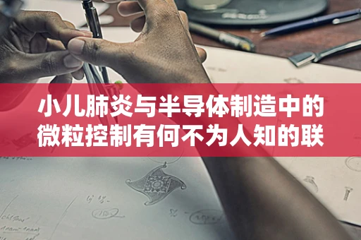 小儿肺炎与半导体制造中的微粒控制有何不为人知的联系？