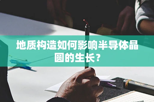 地质构造如何影响半导体晶圆的生长？