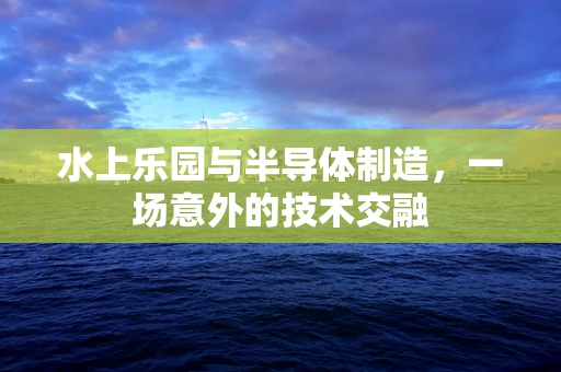 水上乐园与半导体制造，一场意外的技术交融