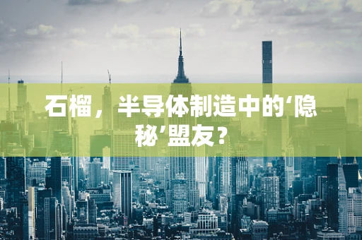 石榴，半导体制造中的‘隐秘’盟友？