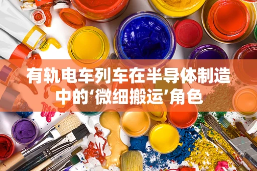有轨电车列车在半导体制造中的‘微细搬运’角色