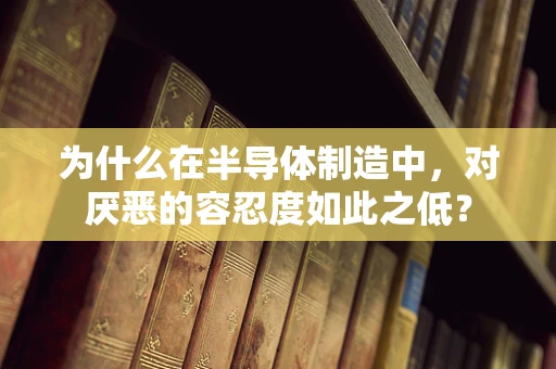 为什么在半导体制造中，对厌恶的容忍度如此之低？