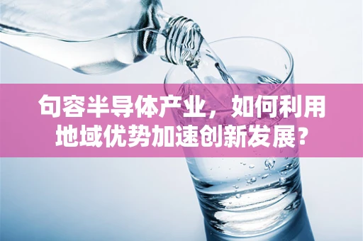 句容半导体产业，如何利用地域优势加速创新发展？