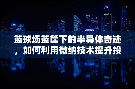 篮球场篮筐下的半导体奇迹，如何利用微纳技术提升投篮精准度？