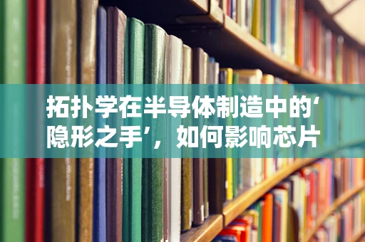 拓扑学在半导体制造中的‘隐形之手’，如何影响芯片设计与布局？