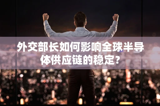 外交部长如何影响全球半导体供应链的稳定？