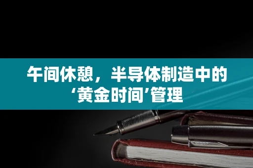 午间休憩，半导体制造中的‘黄金时间’管理