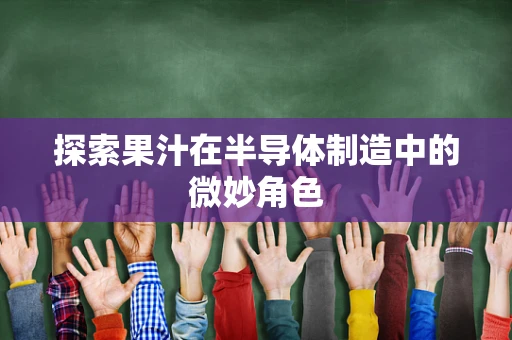 探索果汁在半导体制造中的微妙角色