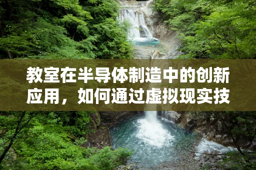 教室在半导体制造中的创新应用，如何通过虚拟现实技术打造未来工厂的‘微缩版’？