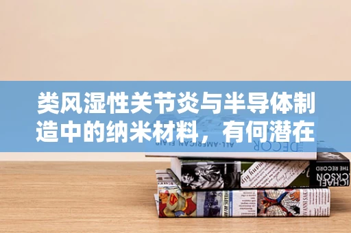 类风湿性关节炎与半导体制造中的纳米材料，有何潜在联系？