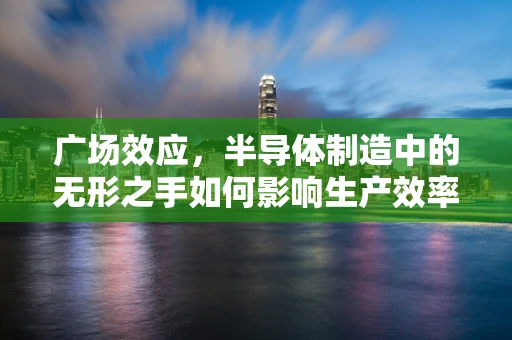 广场效应，半导体制造中的无形之手如何影响生产效率？