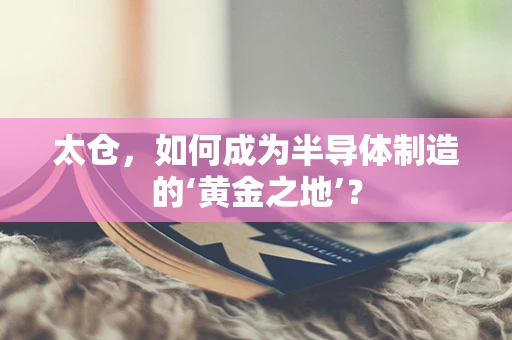 太仓，如何成为半导体制造的‘黄金之地’？