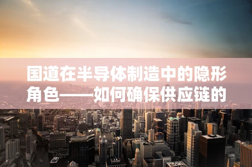 国道在半导体制造中的隐形角色——如何确保供应链的晶准送达？