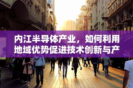 内江半导体产业，如何利用地域优势促进技术创新与产业升级？