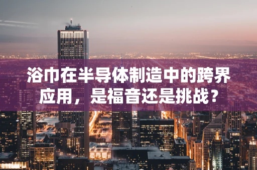 浴巾在半导体制造中的跨界应用，是福音还是挑战？