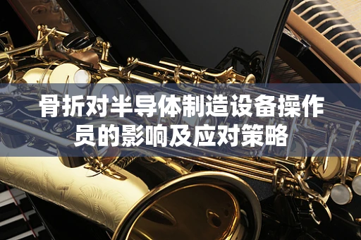 骨折对半导体制造设备操作员的影响及应对策略