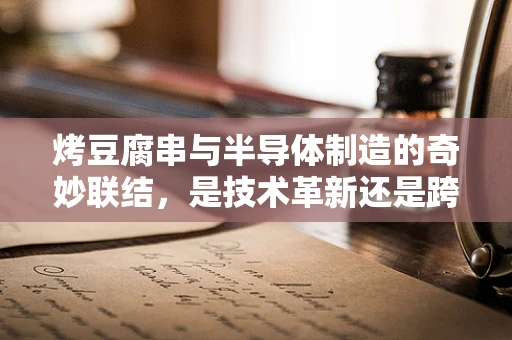 烤豆腐串与半导体制造的奇妙联结，是技术革新还是跨界创新？