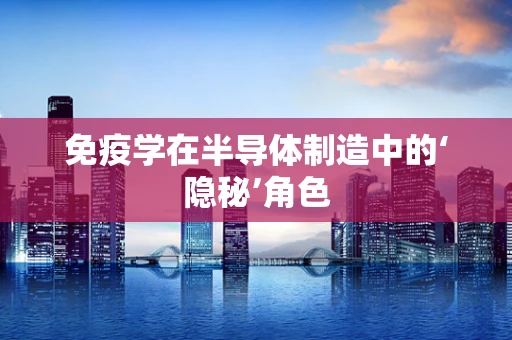 免疫学在半导体制造中的‘隐秘’角色