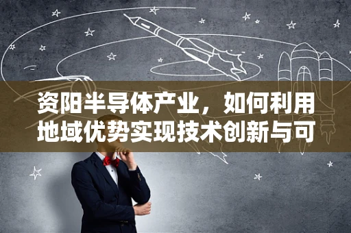 资阳半导体产业，如何利用地域优势实现技术创新与可持续发展？