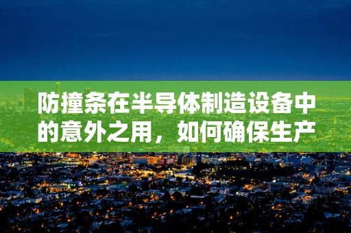 防撞条在半导体制造设备中的意外之用，如何确保生产线的‘软着陆’？