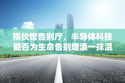 殡仪馆告别厅，半导体科技能否为生命告别增添一抹温暖？