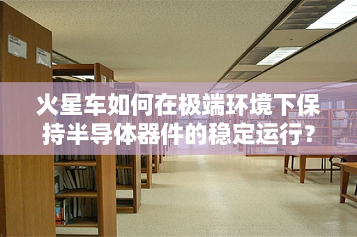 火星车如何在极端环境下保持半导体器件的稳定运行？