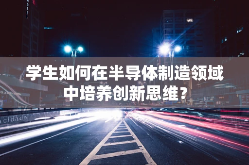 学生如何在半导体制造领域中培养创新思维？