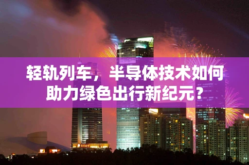轻轨列车，半导体技术如何助力绿色出行新纪元？