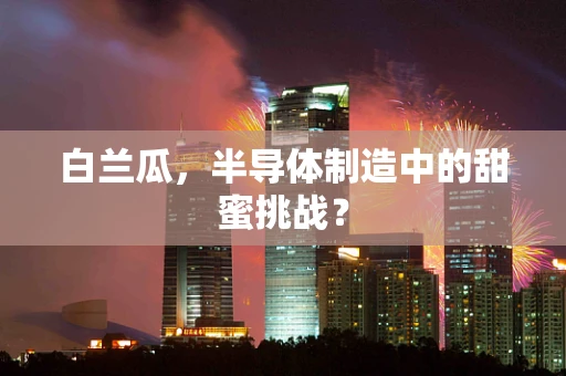 白兰瓜，半导体制造中的甜蜜挑战？