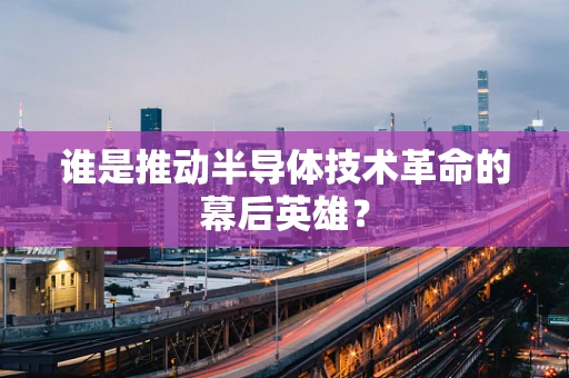 谁是推动半导体技术革命的幕后英雄？