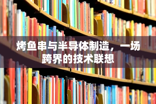 烤鱼串与半导体制造，一场跨界的技术联想