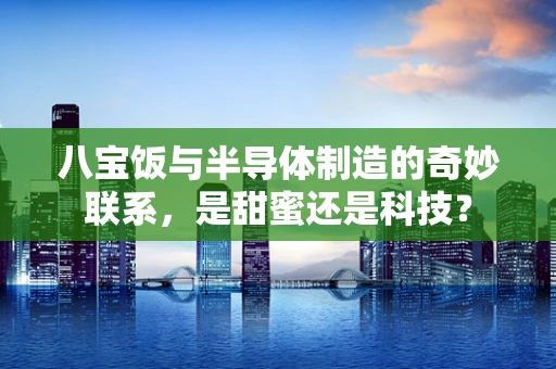 八宝饭与半导体制造的奇妙联系，是甜蜜还是科技？