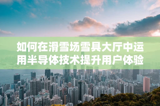 如何在滑雪场雪具大厅中运用半导体技术提升用户体验？