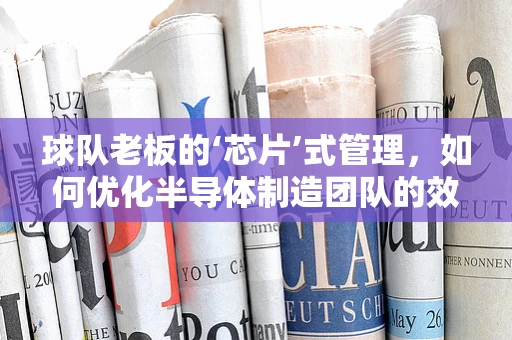 球队老板的‘芯片’式管理，如何优化半导体制造团队的效能？