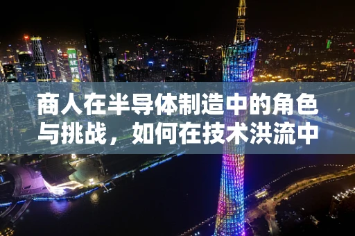 商人在半导体制造中的角色与挑战，如何在技术洪流中保持敏锐洞察？