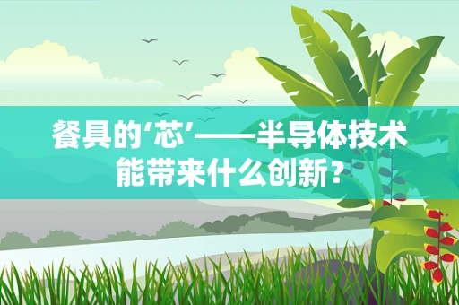 餐具的‘芯’——半导体技术能带来什么创新？