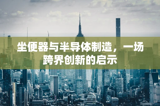 坐便器与半导体制造，一场跨界创新的启示