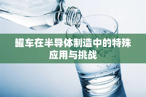 罐车在半导体制造中的特殊应用与挑战