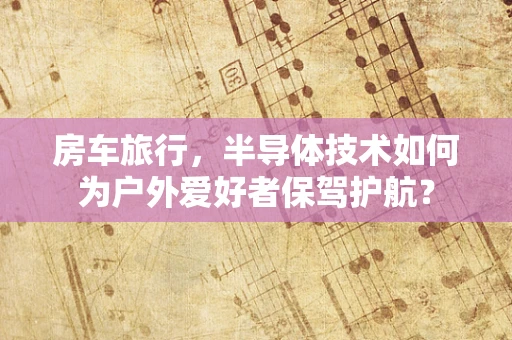 房车旅行，半导体技术如何为户外爱好者保驾护航？