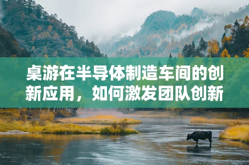 桌游在半导体制造车间的创新应用，如何激发团队创新思维？