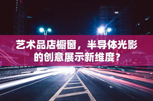 艺术品店橱窗，半导体光影的创意展示新维度？
