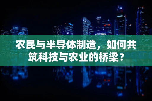 农民与半导体制造，如何共筑科技与农业的桥梁？
