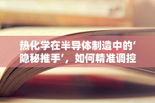 热化学在半导体制造中的‘隐秘推手’，如何精准调控？