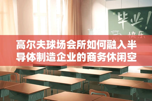 高尔夫球场会所如何融入半导体制造企业的商务休闲空间？