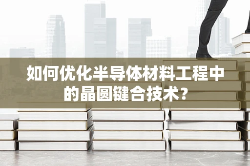 如何优化半导体材料工程中的晶圆键合技术？