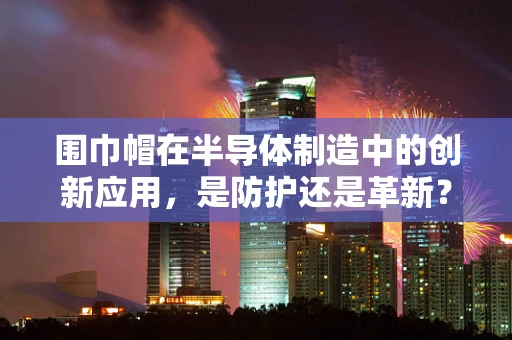 围巾帽在半导体制造中的创新应用，是防护还是革新？