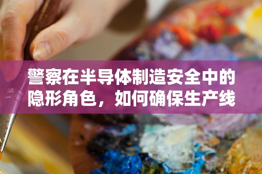 警察在半导体制造安全中的隐形角色，如何确保生产线的‘无形守护者’？