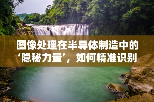 图像处理在半导体制造中的‘隐秘力量’，如何精准识别缺陷？