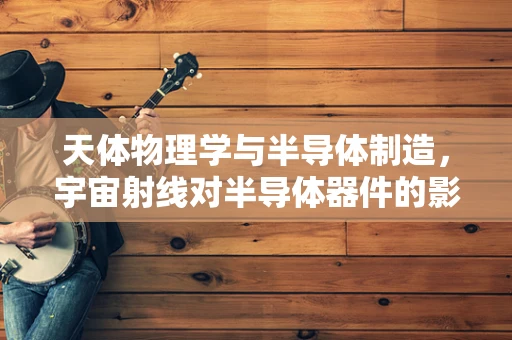 天体物理学与半导体制造，宇宙射线对半导体器件的影响